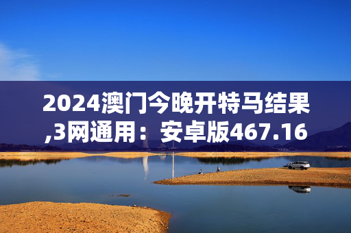 2024澳门今晚开特马结果,3网通用：安卓版467.163