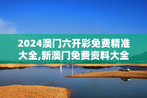 2024澳门六开彩免费精准大全,新澳门免费资料大全,3网通用：网页版v855.079