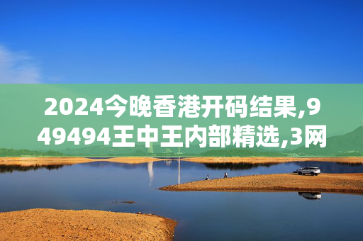 2024今晚香港开码结果,949494王中王内部精选,3网通用：安卓版607.067