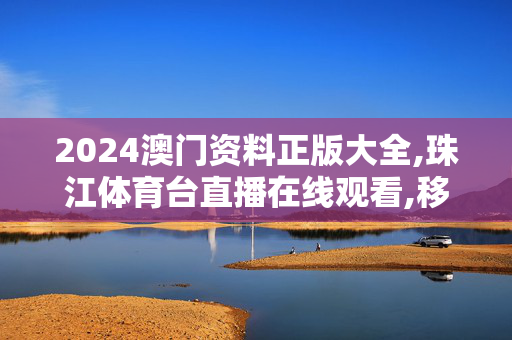 2024澳门资料正版大全,珠江体育台直播在线观看,移动＼电信＼联通 通用版：网页版v967.983