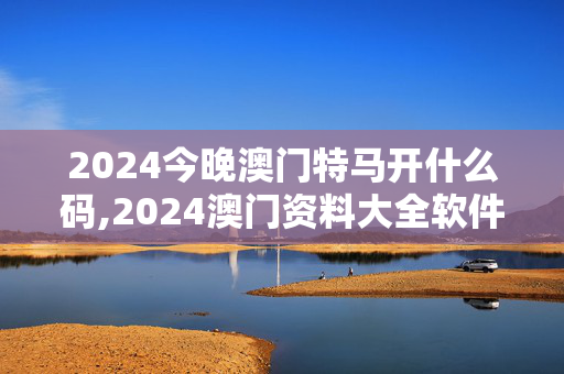 2024今晚澳门特马开什么码,2024澳门资料大全软件大小,移动＼电信＼联通 通用版：主页版v350.549