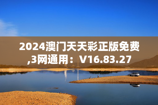 2024澳门天天彩正版免费,3网通用：V16.83.27