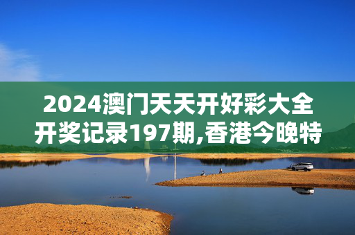 2024澳门天天开好彩大全开奖记录197期,香港今晚特马期期准,移动＼电信＼联通 通用版：手机版078.079