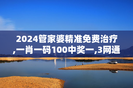 2024管家婆精准免费治疗,一肖一码100中奖一,3网通用：网页版v841.110