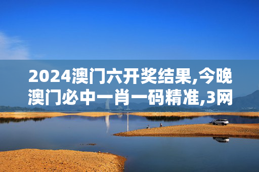 2024澳门六开奖结果,今晚澳门必中一肖一码精准,3网通用：安装版v217.279