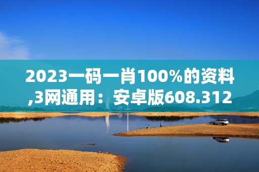 2023一码一肖100%的资料,3网通用：安卓版608.312