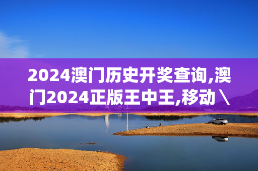 2024澳门历史开奖查询,澳门2024正版王中王,移动＼电信＼联通 通用版：iOS安卓版iphone419.303