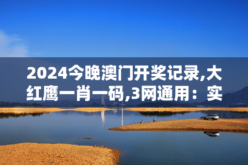 2024今晚澳门开奖记录,大红鹰一肖一码,3网通用：实用版856.330