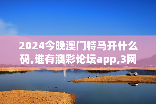 2024今晚澳门特马开什么码,谁有澳彩论坛app,3网通用：V96.49.43