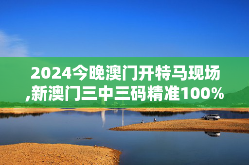 2024今晚澳门开特马现场,新澳门三中三码精准100%,移动＼电信＼联通 通用版：iPad40.05.23