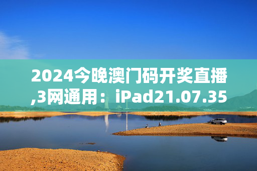 2024今晚澳门码开奖直播,3网通用：iPad21.07.35