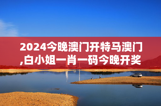 2024今晚澳门开特马澳门,白小姐一肖一码今晚开奖,3网通用：V79.97.88