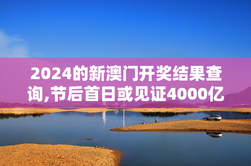 2024的新澳门开奖结果查询,节后首日或见证4000亿ETF诞生,移动＼电信＼联通 通用版：iOS安卓版713.777