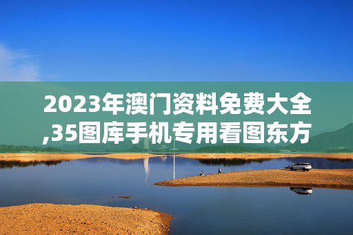 2023年澳门资料免费大全,35图库手机专用看图东方心经,移动＼电信＼联通 通用版：V44.11.22