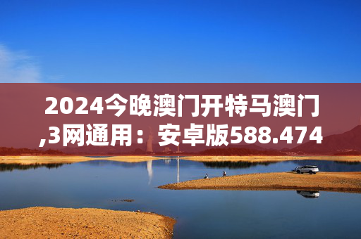 2024今晚澳门开特马澳门,3网通用：安卓版588.474