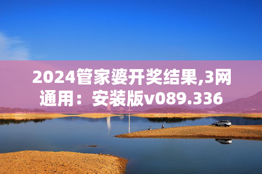 2024管家婆开奖结果,3网通用：安装版v089.336