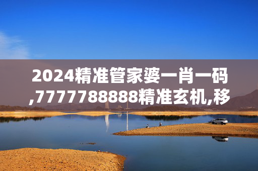 2024精准管家婆一肖一码,7777788888精准玄机,移动＼电信＼联通 通用版：网页版v476.482