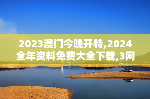 2023澳门今晚开特,2024全年资料免费大全下载,3网通用：V37.75.52