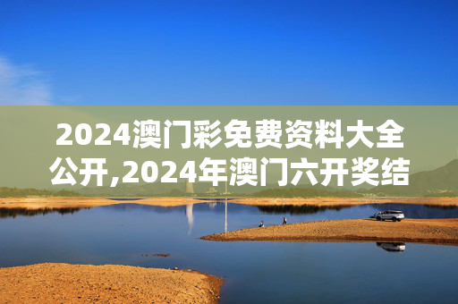 2024澳门彩免费资料大全公开,2024年澳门六开奖结果记录,3网通用：主页版v482.808