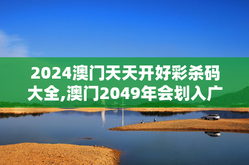 2024澳门天天开好彩杀码大全,澳门2049年会划入广东吗,3网通用：V70.48.14