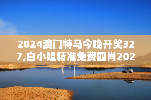 2024澳门特马今晚开奖327,白小姐精准免费四肖2023年,3网通用：安装版v634.752