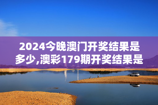 2024今晚澳门开奖结果是多少,澳彩179期开奖结果是什么,3网通用：安装版v089.336