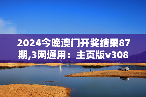 2024今晚澳门开奖结果87期,3网通用：主页版v308.658