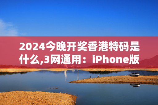 2024今晚开奖香港特码是什么,3网通用：iPhone版v45.01.81