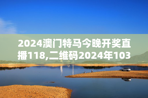 2024澳门特马今晚开奖直播118,二维码2024年103期开奖结果,3网通用：安卓版725.609