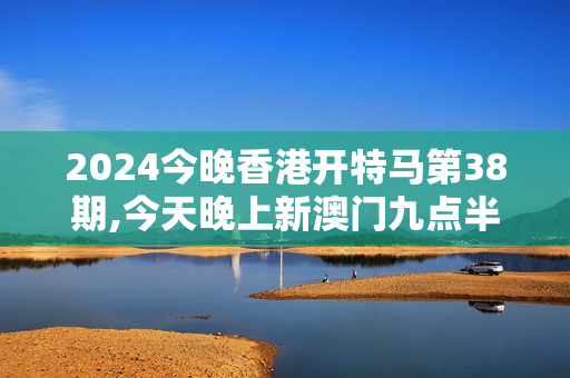 2024今晚香港开特马第38期,今天晚上新澳门九点半最终答案开什么生肖,3网通用：V14.15.09