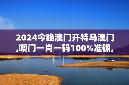 2024今晚澳门开特马澳门,噢门一肖一码100%准确,3网通用：实用版093.019