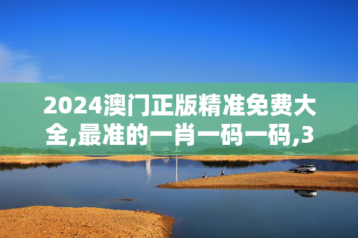 2024澳门正版精准免费大全,最准的一肖一码一码,3网通用：V48.48.02