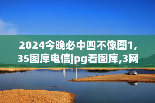 2024今晚必中四不像图1,35图库电信jpg看图库,3网通用：实用版823.710