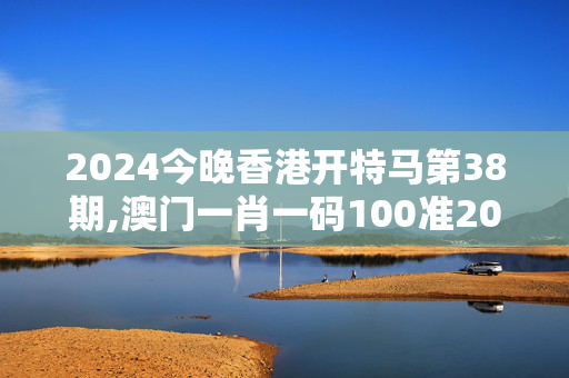 2024今晚香港开特马第38期,澳门一肖一码100准202ⅰ,3网通用：网页版v253.386