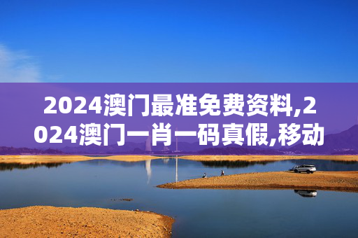 2024澳门最准免费资料,2024澳门一肖一码真假,移动＼电信＼联通 通用版：手机版842.657