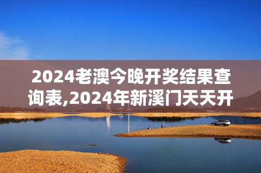 2024老澳今晚开奖结果查询表,2024年新溪门天天开彩,3网通用：手机版666.192