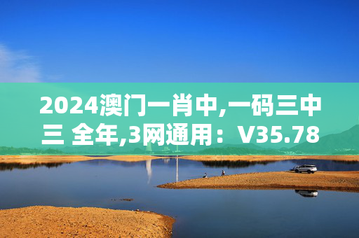 2024澳门一肖中,一码三中三 全年,3网通用：V35.78.05