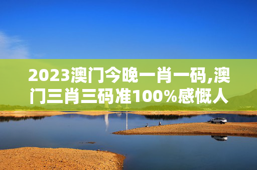 2023澳门今晚一肖一码,澳门三肖三码准100%感慨人生,移动＼电信＼联通 通用版：网页版v688.263