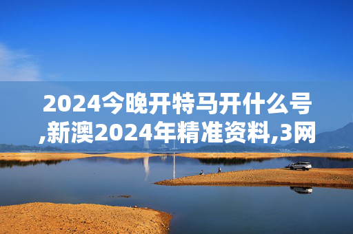 2024今晚开特马开什么号,新澳2024年精准资料,3网通用：安卓版405.551