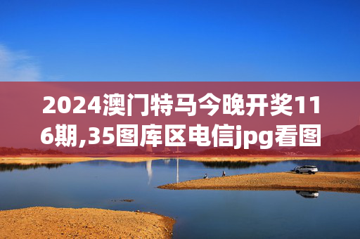 2024澳门特马今晚开奖116期,35图库区电信jpg看图35,3网通用：安卓版525.785