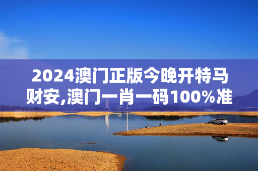 2024澳门正版今晚开特马财安,澳门一肖一码100%准确91期三中三,3网通用：iPhone版v76.03.37