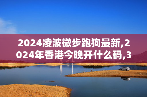 2024凌波微步跑狗最新,2024年香港今晚开什么码,3网通用：手机版422.876