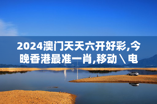 2024澳门天天六开好彩,今晚香港最准一肖,移动＼电信＼联通 通用版：GM版v66.94.27