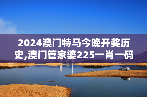 2024澳门特马今晚开奖历史,澳门管家婆225一肖一码一中一,移动＼电信＼联通 通用版：安装版v267.300