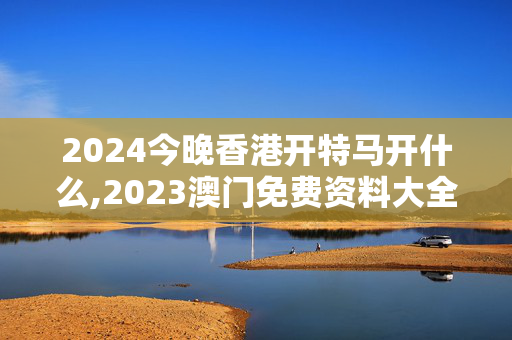 2024今晚香港开特马开什么,2023澳门免费资料大全下载,3网通用：V07.23.80