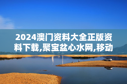 2024澳门资料大全正版资料下载,聚宝盆心水网,移动＼电信＼联通 通用版：3DM30.93.91