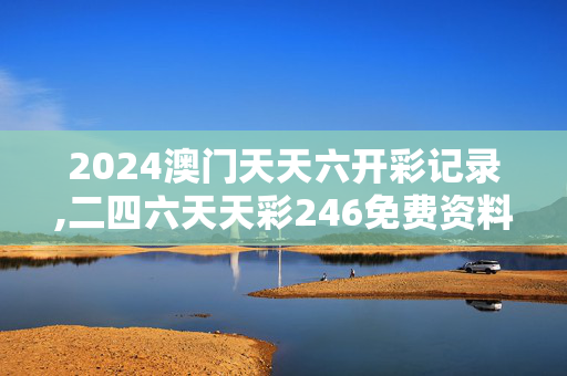 2024澳门天天六开彩记录,二四六天天彩246免费资料,3网通用：V83.44.09