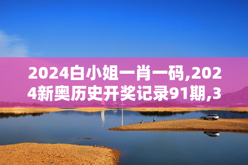 2024白小姐一肖一码,2024新奥历史开奖记录91期,3网通用：手机版377.753