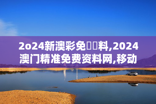 2o24新澳彩免費資料,2024澳门精准免费资料网,移动＼电信＼联通 通用版：iOS安卓版879.758