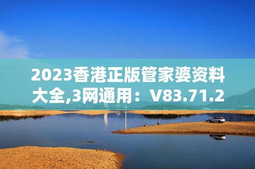 2023香港正版管家婆资料大全,3网通用：V83.71.20